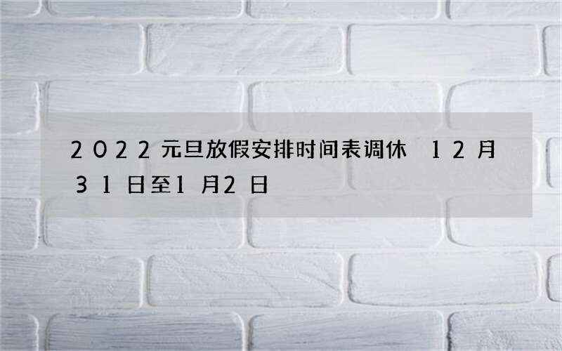 2022元旦放假安排时间表调休 12月31日至1月2日